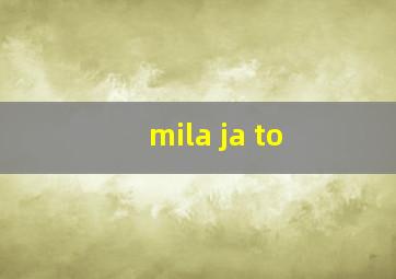 mila ja to